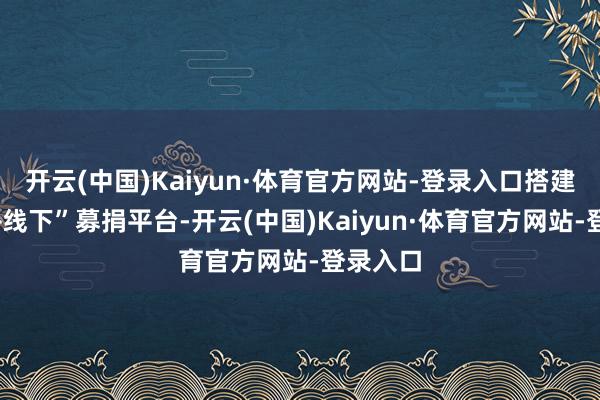 开云(中国)Kaiyun·体育官方网站-登录入口搭建“线上+线下”募捐平台-开云(中国)Kaiyun·体育官方网站-登录入口