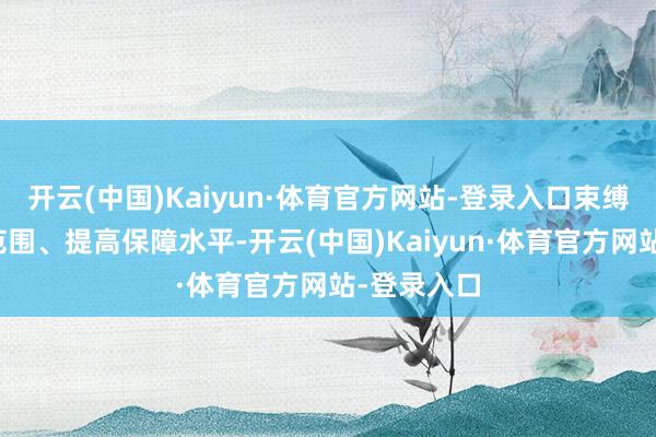 开云(中国)Kaiyun·体育官方网站-登录入口束缚拓展保障范围、提高保障水平-开云(中国)Kaiyun·体育官方网站-登录入口
