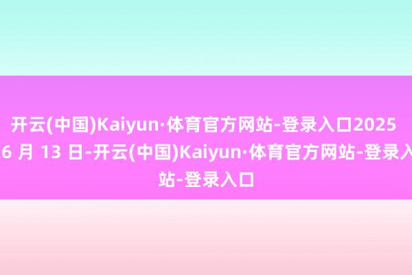 开云(中国)Kaiyun·体育官方网站-登录入口2025 年 6 月 13 日-开云(中国)Kaiyun·体育官方网站-登录入口