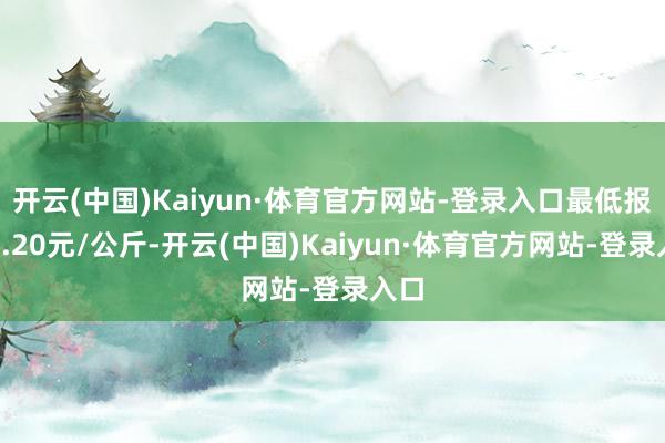 开云(中国)Kaiyun·体育官方网站-登录入口最低报价5.20元/公斤-开云(中国)Kaiyun·体育官方网站-登录入口