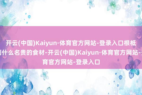开云(中国)Kaiyun·体育官方网站-登录入口根柢没灵验到什么名贵的食材-开云(中国)Kaiyun·体育官方网站-登录入口