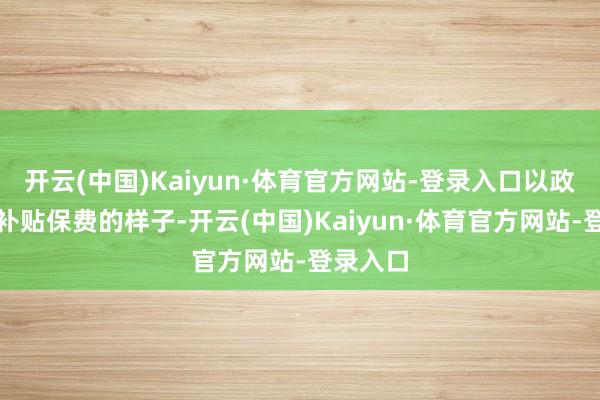 开云(中国)Kaiyun·体育官方网站-登录入口以政府财政补贴保费的样子-开云(中国)Kaiyun·体育官方网站-登录入口