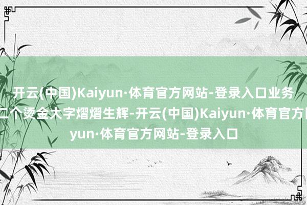开云(中国)Kaiyun·体育官方网站-登录入口业务高效深通”十二个烫金大字熠熠生辉-开云(中国)Kaiyun·体育官方网站-登录入口