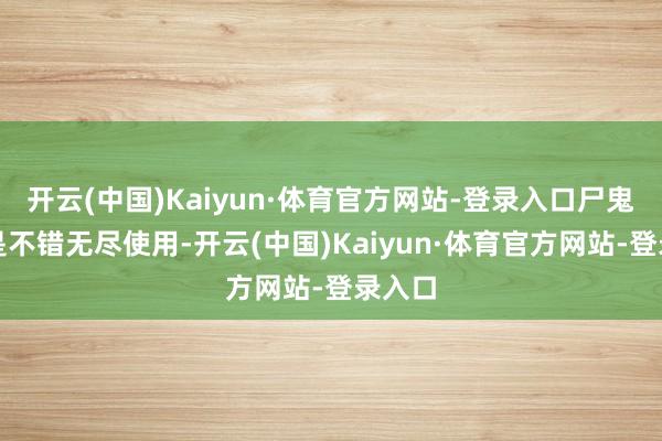 开云(中国)Kaiyun·体育官方网站-登录入口尸鬼封禁是不错无尽使用-开云(中国)Kaiyun·体育官方网站-登录入口