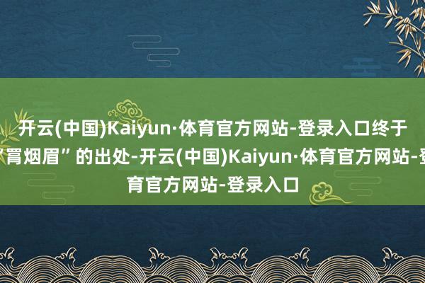 开云(中国)Kaiyun·体育官方网站-登录入口终于找到了“罥烟眉”的出处-开云(中国)Kaiyun·体育官方网站-登录入口