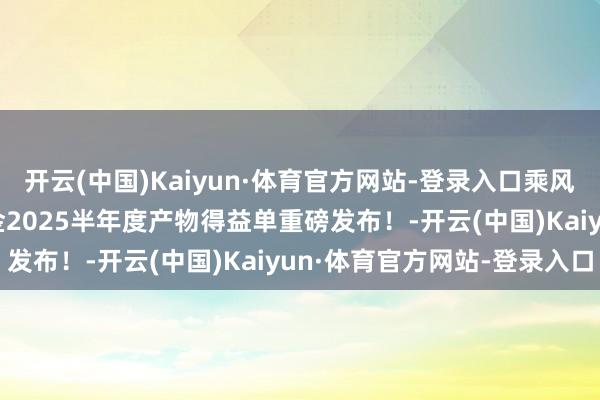 开云(中国)Kaiyun·体育官方网站-登录入口乘风竞渡 奋楫而上|上银基金2025半年度产物得益单重磅发布！-开云(中国)Kaiyun·体育官方网站-登录入口