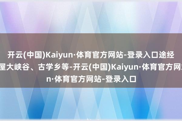 开云(中国)Kaiyun·体育官方网站-登录入口途经东旺乡、毛屋大峡谷、古学乡等-开云(中国)Kaiyun·体育官方网站-登录入口