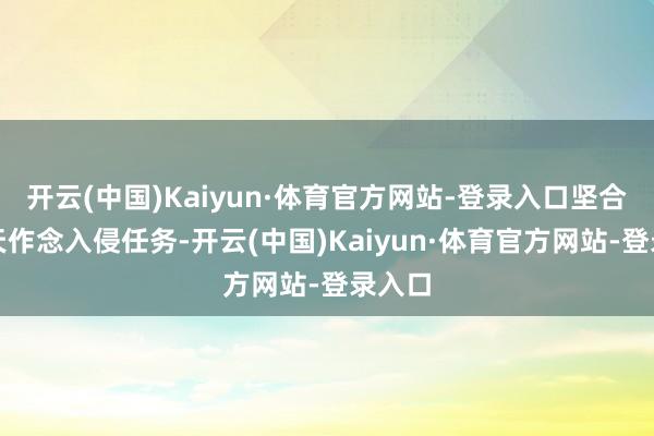 开云(中国)Kaiyun·体育官方网站-登录入口坚合手每天作念入侵任务-开云(中国)Kaiyun·体育官方网站-登录入口