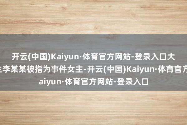 开云(中国)Kaiyun·体育官方网站-登录入口大连工业大学学生李某某被指为事件女主-开云(中国)Kaiyun·体育官方网站-登录入口