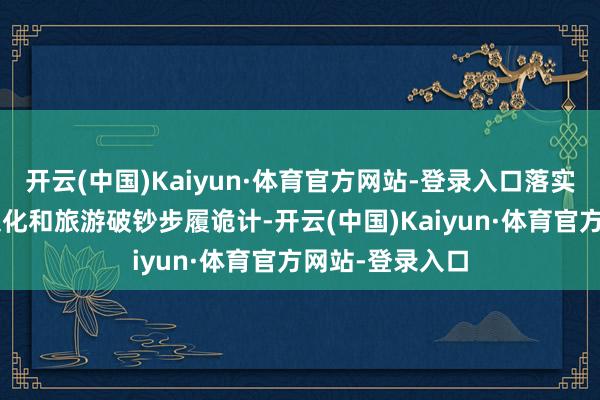 开云(中国)Kaiyun·体育官方网站-登录入口落实“百城百区”文化和旅游破钞步履诡计-开云(中国)Kaiyun·体育官方网站-登录入口