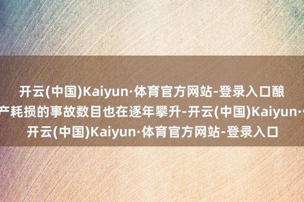 开云(中国)Kaiyun·体育官方网站-登录入口酿成东谈主员伤一火和财产耗损的事故数目也在逐年攀升-开云(中国)Kaiyun·体育官方网站-登录入口