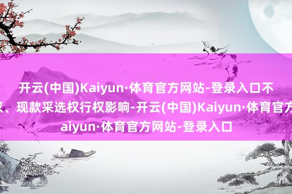 开云(中国)Kaiyun·体育官方网站-登录入口不接头收购恳求权、现款采选权行权影响-开云(中国)Kaiyun·体育官方网站-登录入口