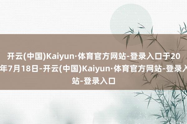 开云(中国)Kaiyun·体育官方网站-登录入口于2025年7月18日-开云(中国)Kaiyun·体育官方网站-登录入口