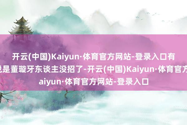 开云(中国)Kaiyun·体育官方网站-登录入口有网友称：他们说是董璇牙东谈主没招了-开云(中国)Kaiyun·体育官方网站-登录入口