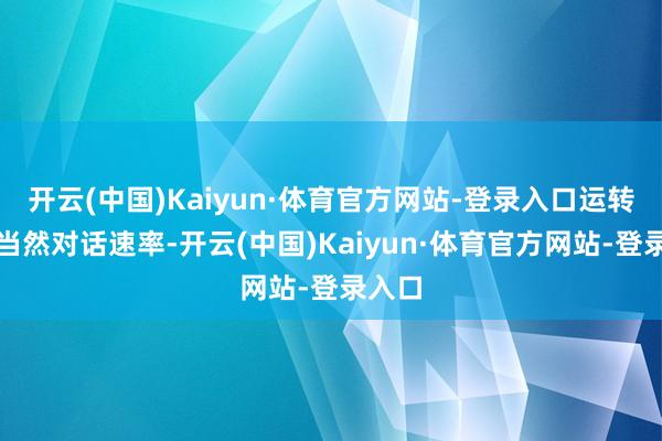 开云(中国)Kaiyun·体育官方网站-登录入口运转面对当然对话速率-开云(中国)Kaiyun·体育官方网站-登录入口