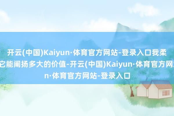 开云(中国)Kaiyun·体育官方网站-登录入口我柔和的点依然它能阐扬多大的价值-开云(中国)Kaiyun·体育官方网站-登录入口