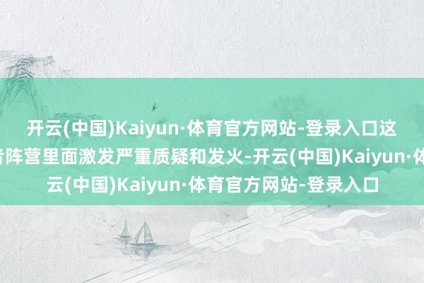 开云(中国)Kaiyun·体育官方网站-登录入口这一论断在特朗普赞成者阵营里面激发严重质疑和发火-开云(中国)Kaiyun·体育官方网站-登录入口