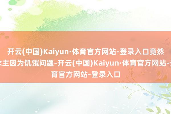 开云(中国)Kaiyun·体育官方网站-登录入口竟然有东说念主因为饥饿问题-开云(中国)Kaiyun·体育官方网站-登录入口