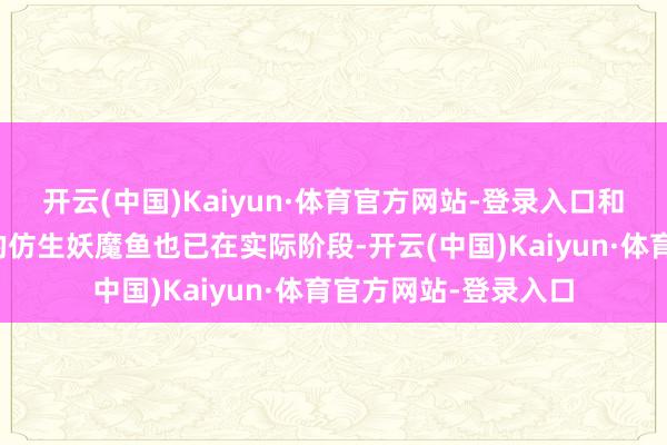 开云(中国)Kaiyun·体育官方网站-登录入口和科研机构共同研发的仿生妖魔鱼也已在实际阶段-开云(中国)Kaiyun·体育官方网站-登录入口