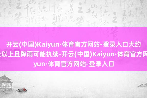 开云(中国)Kaiyun·体育官方网站-登录入口大约已达100毫米以上且降雨可能执续-开云(中国)Kaiyun·体育官方网站-登录入口