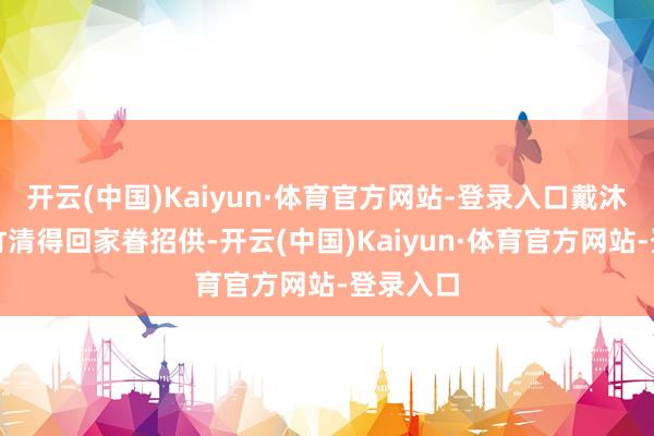 开云(中国)Kaiyun·体育官方网站-登录入口戴沐白和朱竹清得回家眷招供-开云(中国)Kaiyun·体育官方网站-登录入口