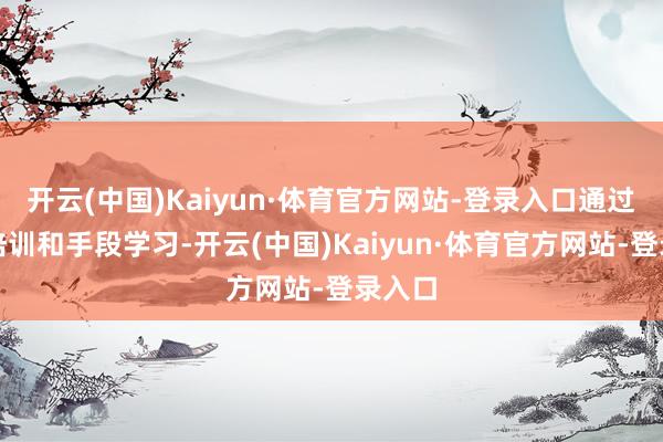 开云(中国)Kaiyun·体育官方网站-登录入口通过技艺培训和手段学习-开云(中国)Kaiyun·体育官方网站-登录入口
