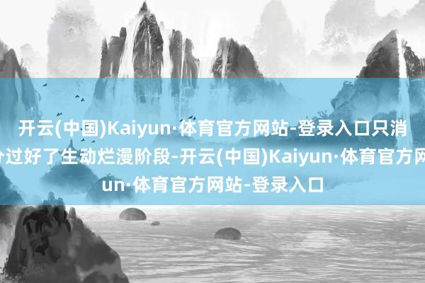 开云(中国)Kaiyun·体育官方网站-登录入口只消让孩子们充分过好了生动烂漫阶段-开云(中国)Kaiyun·体育官方网站-登录入口