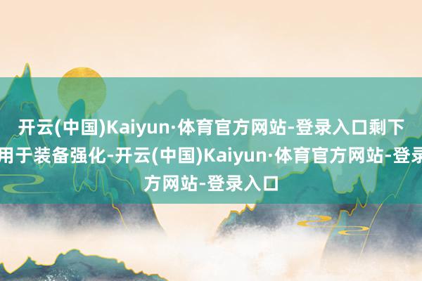 开云(中国)Kaiyun·体育官方网站-登录入口剩下10%用于装备强化-开云(中国)Kaiyun·体育官方网站-登录入口