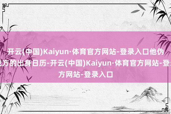 开云(中国)Kaiyun·体育官方网站-登录入口他伪造了我方的出身日历-开云(中国)Kaiyun·体育官方网站-登录入口