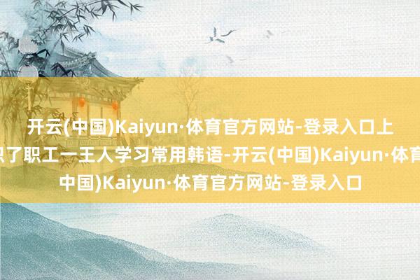 开云(中国)Kaiyun·体育官方网站-登录入口上海海底捞一门店组织了职工一王人学习常用韩语-开云(中国)Kaiyun·体育官方网站-登录入口