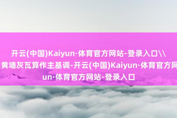 开云(中国)Kaiyun·体育官方网站-登录入口\n整座古寺以黄墙灰瓦算作主基调-开云(中国)Kaiyun·体育官方网站-登录入口