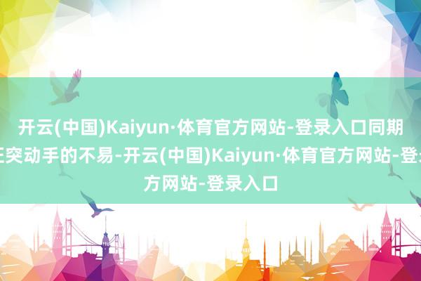 开云(中国)Kaiyun·体育官方网站-登录入口同期也见证突动手的不易-开云(中国)Kaiyun·体育官方网站-登录入口