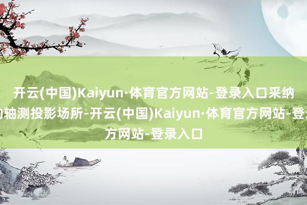 开云(中国)Kaiyun·体育官方网站-登录入口采纳适合的轴测投影场所-开云(中国)Kaiyun·体育官方网站-登录入口