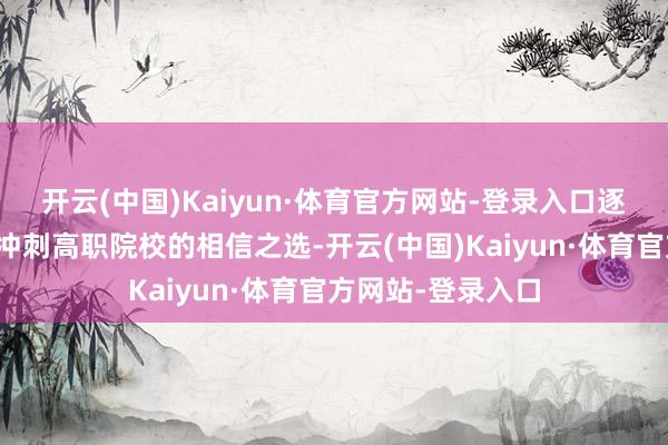 开云(中国)Kaiyun·体育官方网站-登录入口逐渐成为盛大考生冲刺高职院校的相信之选-开云(中国)Kaiyun·体育官方网站-登录入口