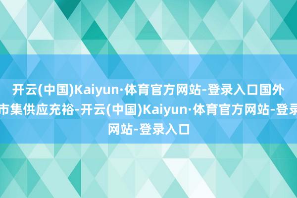 开云(中国)Kaiyun·体育官方网站-登录入口国外大米市集供应充裕-开云(中国)Kaiyun·体育官方网站-登录入口
