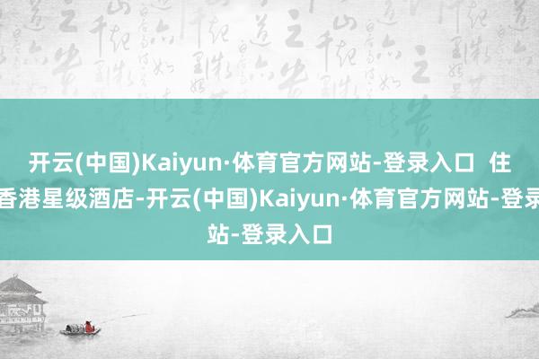 开云(中国)Kaiyun·体育官方网站-登录入口  住宿：香港星级酒店-开云(中国)Kaiyun·体育官方网站-登录入口