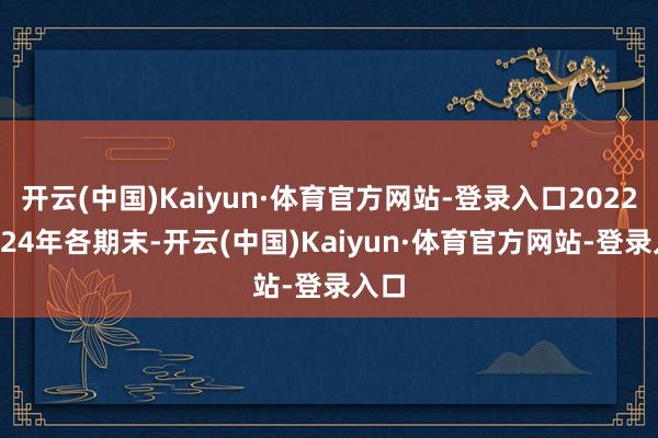 开云(中国)Kaiyun·体育官方网站-登录入口2022-2024年各期末-开云(中国)Kaiyun·体育官方网站-登录入口