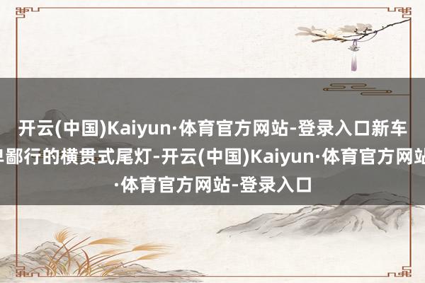 开云(中国)Kaiyun·体育官方网站-登录入口新车领受了时卑鄙行的横贯式尾灯-开云(中国)Kaiyun·体育官方网站-登录入口