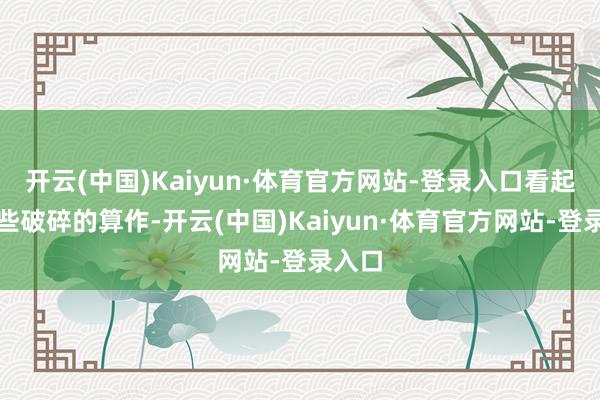 开云(中国)Kaiyun·体育官方网站-登录入口看起来是些破碎的算作-开云(中国)Kaiyun·体育官方网站-登录入口