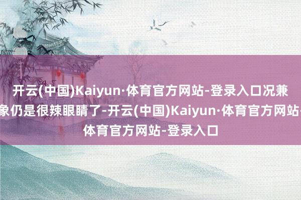 开云(中国)Kaiyun·体育官方网站-登录入口况兼本尊的形象仍是很辣眼睛了-开云(中国)Kaiyun·体育官方网站-登录入口
