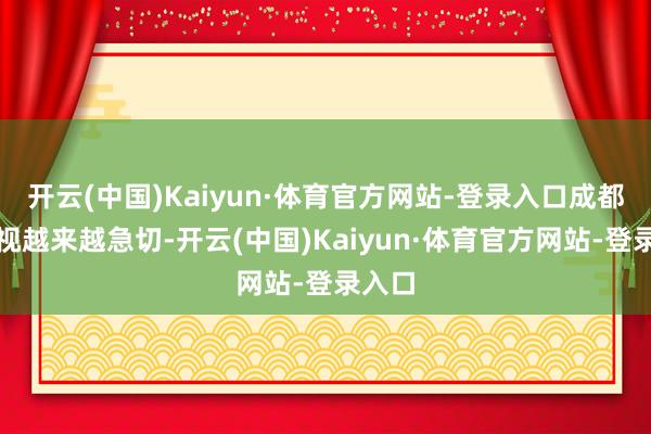 开云(中国)Kaiyun·体育官方网站-登录入口成都的敌视越来越急切-开云(中国)Kaiyun·体育官方网站-登录入口