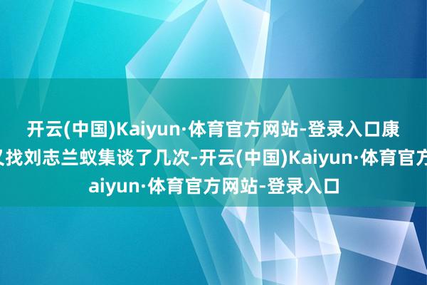 开云(中国)Kaiyun·体育官方网站-登录入口康克清和浦安修又找刘志兰蚁集谈了几次-开云(中国)Kaiyun·体育官方网站-登录入口