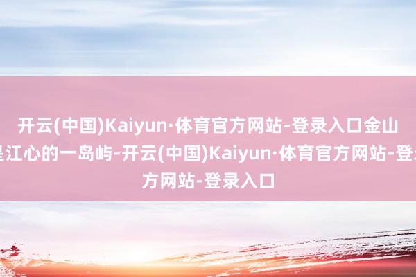 开云(中国)Kaiyun·体育官方网站-登录入口金山原本是江心的一岛屿-开云(中国)Kaiyun·体育官方网站-登录入口