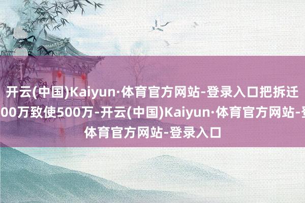 开云(中国)Kaiyun·体育官方网站-登录入口把拆迁款提到300万致使500万-开云(中国)Kaiyun·体育官方网站-登录入口