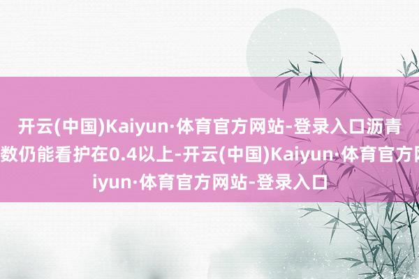 开云(中国)Kaiyun·体育官方网站-登录入口沥青路面的摩擦悉数仍能看护在0.4以上-开云(中国)Kaiyun·体育官方网站-登录入口