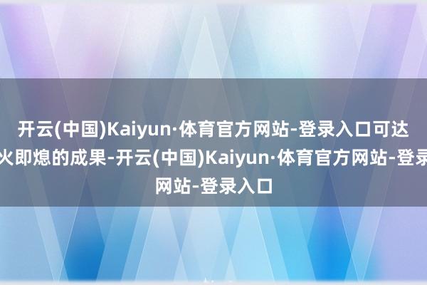 开云(中国)Kaiyun·体育官方网站-登录入口可达到离火即熄的成果-开云(中国)Kaiyun·体育官方网站-登录入口