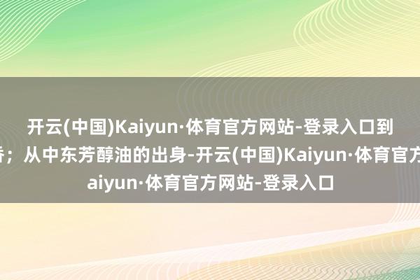 开云(中国)Kaiyun·体育官方网站-登录入口到宋代的宫廷熏香；从中东芳醇油的出身-开云(中国)Kaiyun·体育官方网站-登录入口