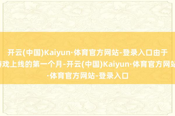 开云(中国)Kaiyun·体育官方网站-登录入口由于当前如故游戏上线的第一个月-开云(中国)Kaiyun·体育官方网站-登录入口