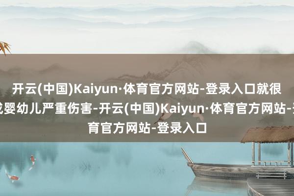 开云(中国)Kaiyun·体育官方网站-登录入口就很可能形成婴幼儿严重伤害-开云(中国)Kaiyun·体育官方网站-登录入口