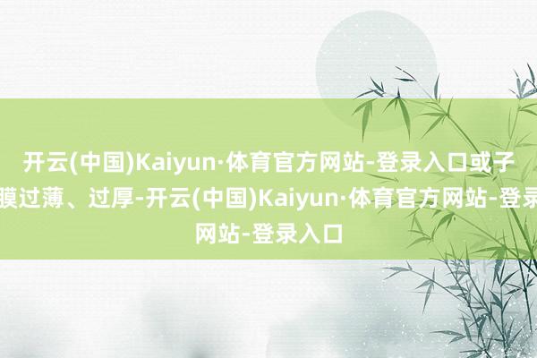 开云(中国)Kaiyun·体育官方网站-登录入口或子宫内膜过薄、过厚-开云(中国)Kaiyun·体育官方网站-登录入口
